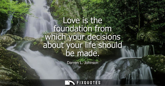 Small: Love is the foundation from which your decisions about your life should be made