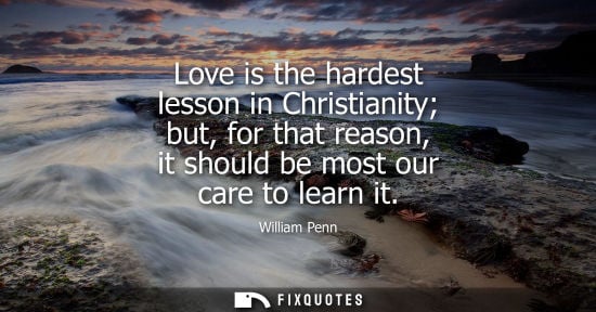 Small: Love is the hardest lesson in Christianity but, for that reason, it should be most our care to learn it - Will