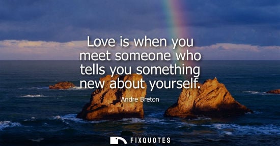 Small: Love is when you meet someone who tells you something new about yourself