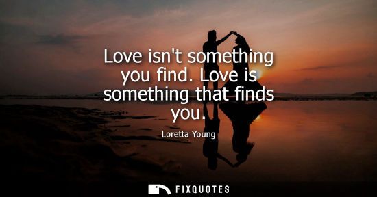 Small: Love isnt something you find. Love is something that finds you
