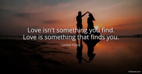Love isnt something you find. Love is something that finds you - Loretta Young