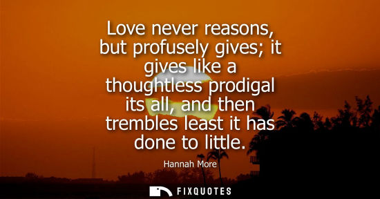 Small: Love never reasons, but profusely gives it gives like a thoughtless prodigal its all, and then trembles