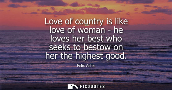 Small: Love of country is like love of woman - he loves her best who seeks to bestow on her the highest good