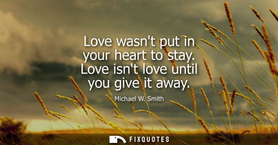 Small: Love wasnt put in your heart to stay. Love isnt love until you give it away