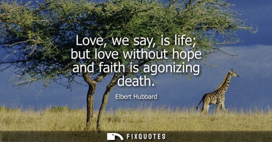 Small: Love, we say, is life but love without hope and faith is agonizing death - Elbert Hubbard
