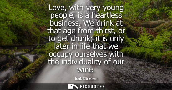 Small: Love, with very young people, is a heartless business. We drink at that age from thirst, or to get drun