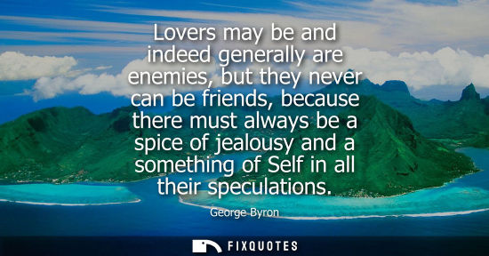 Small: Lovers may be and indeed generally are enemies, but they never can be friends, because there must always be a 