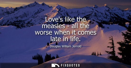 Small: Loves like the measles - all the worse when it comes late in life