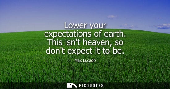 Small: Lower your expectations of earth. This isnt heaven, so dont expect it to be