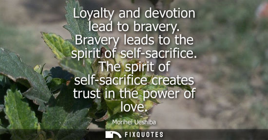 Small: Loyalty and devotion lead to bravery. Bravery leads to the spirit of self-sacrifice. The spirit of self