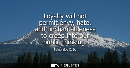 Small: Loyalty will not permit envy, hate, and uncharitableness to creep into our public thinking