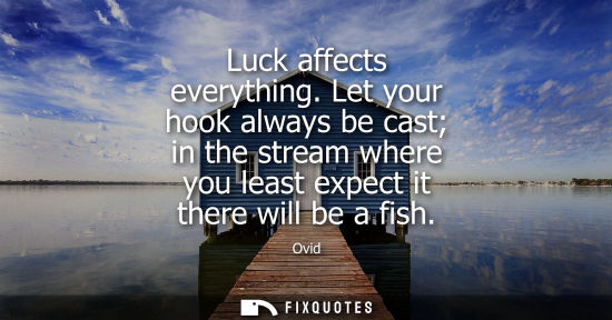 Small: Luck affects everything. Let your hook always be cast in the stream where you least expect it there will be a 