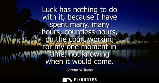 Small: Luck has nothing to do with it, because I have spent many, many hours, countless hours, on the court wo