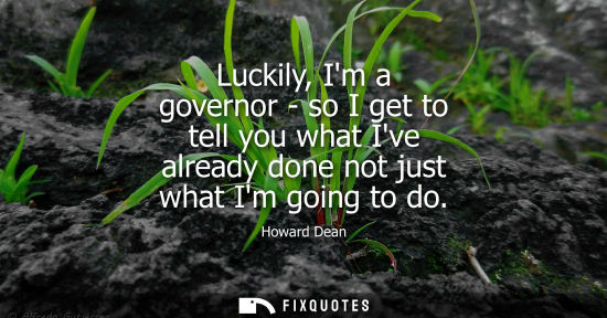 Small: Luckily, Im a governor - so I get to tell you what Ive already done not just what Im going to do
