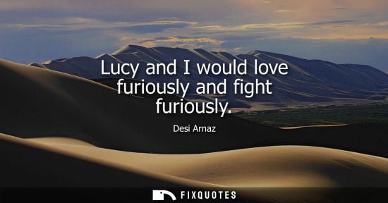 Small: Lucy and I would love furiously and fight furiously
