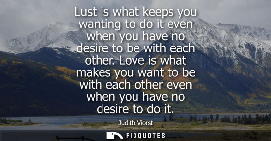 Small: Lust is what keeps you wanting to do it even when you have no desire to be with each other. Love is what makes