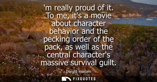 Small: m really proud of it. To me, its a movie about character behavior and the pecking order of the pack, as