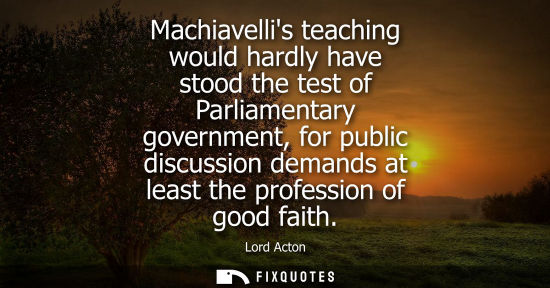 Small: Machiavellis teaching would hardly have stood the test of Parliamentary government, for public discussion dema