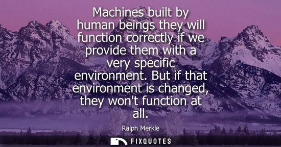 Small: Machines built by human beings they will function correctly if we provide them with a very specific env