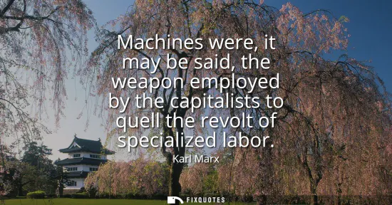 Small: Machines were, it may be said, the weapon employed by the capitalists to quell the revolt of specialized labor