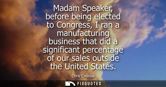 Small: Madam Speaker, before being elected to Congress, I ran a manufacturing business that did a significant 