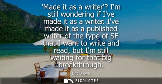 Small: Made it as a writer? Im still wondering if Ive made it as a writer. Ive made it as a published writer o