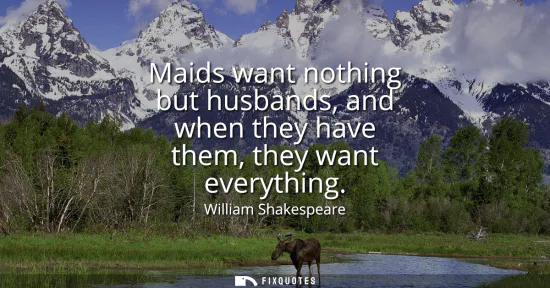 Small: Maids want nothing but husbands, and when they have them, they want everything