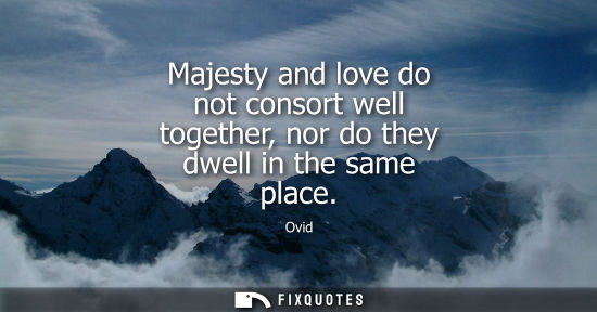 Small: Majesty and love do not consort well together, nor do they dwell in the same place