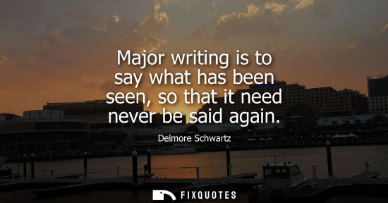 Small: Major writing is to say what has been seen, so that it need never be said again