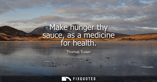 Small: Make hunger thy sauce, as a medicine for health