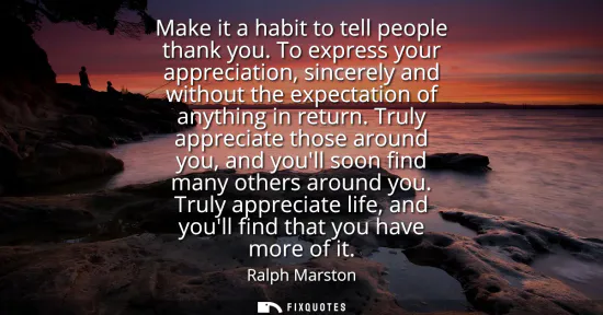 Small: Make it a habit to tell people thank you. To express your appreciation, sincerely and without the expectation 