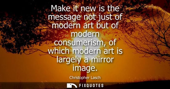 Small: Make it new is the message not just of modern art but of modern consumerism, of which modern art is lar