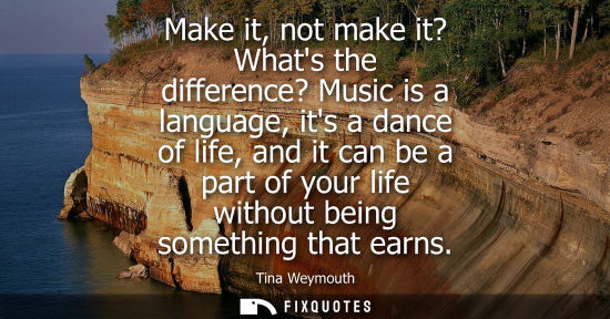 Small: Make it, not make it? Whats the difference? Music is a language, its a dance of life, and it can be a p