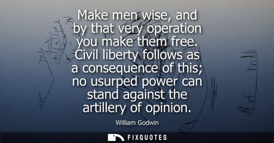 Small: Make men wise, and by that very operation you make them free. Civil liberty follows as a consequence of