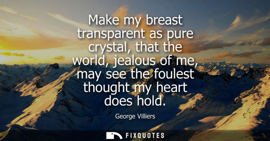Small: Make my breast transparent as pure crystal, that the world, jealous of me, may see the foulest thought 