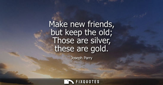 Small: Make new friends, but keep the old Those are silver, these are gold