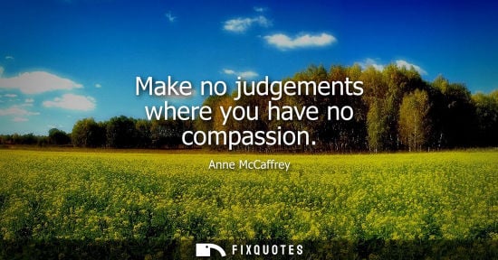 Small: Make no judgements where you have no compassion - Anne McCaffrey