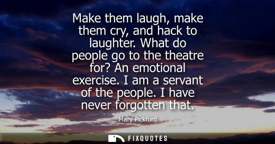 Small: Make them laugh, make them cry, and hack to laughter. What do people go to the theatre for? An emotiona