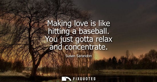 Small: Making love is like hitting a baseball. You just gotta relax and concentrate