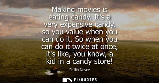 Small: Phillip Noyce: Making movies is eating candy. Its a very expensive candy, so you value when you can do it.