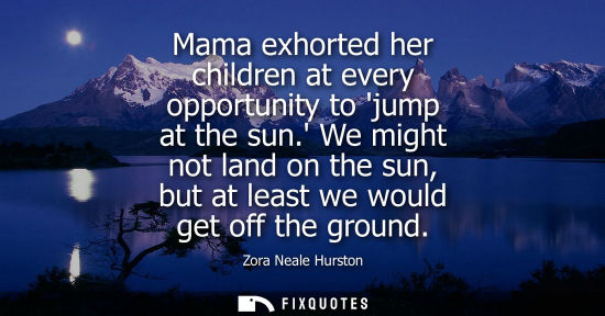 Small: Mama exhorted her children at every opportunity to jump at the sun. We might not land on the sun, but a