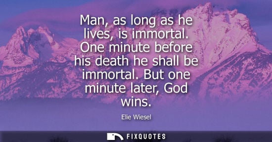Small: Elie Wiesel: Man, as long as he lives, is immortal. One minute before his death he shall be immortal. But one 