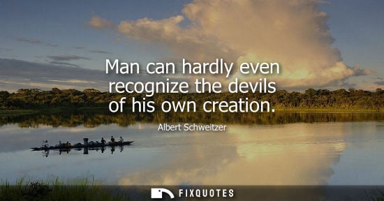 Small: Man can hardly even recognize the devils of his own creation - Albert Schweitzer