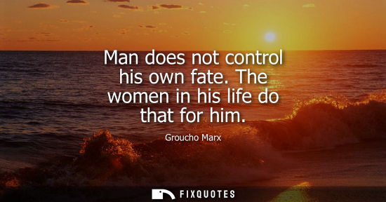 Small: Man does not control his own fate. The women in his life do that for him - Groucho Marx