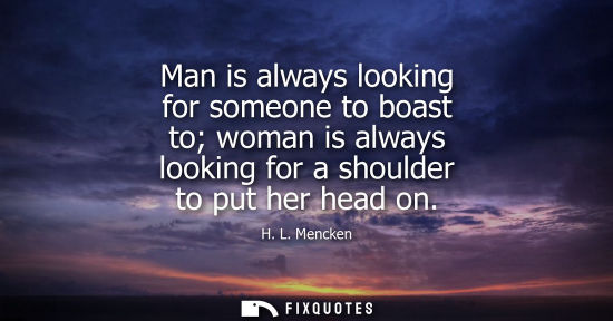Small: Man is always looking for someone to boast to woman is always looking for a shoulder to put her head on - H. L