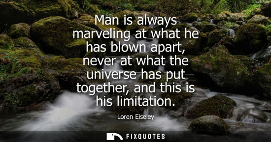 Small: Man is always marveling at what he has blown apart, never at what the universe has put together, and th