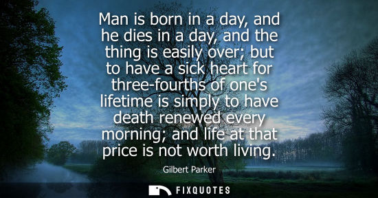 Small: Man is born in a day, and he dies in a day, and the thing is easily over but to have a sick heart for t