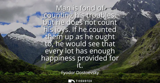 Small: Man is fond of counting his troubles, but he does not count his joys. If he counted them up as he ought to, he
