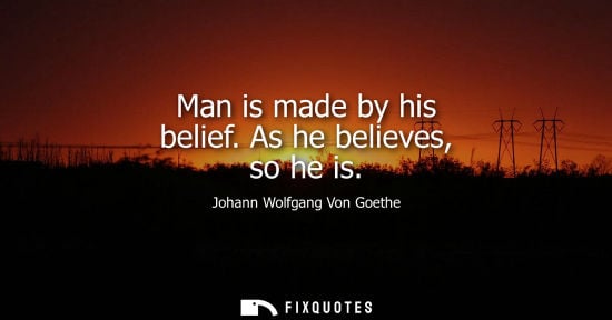Small: Man is made by his belief. As he believes, so he is - Johann Wolfgang Von Goethe
