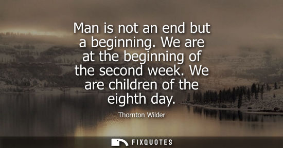Small: Man is not an end but a beginning. We are at the beginning of the second week. We are children of the eighth d